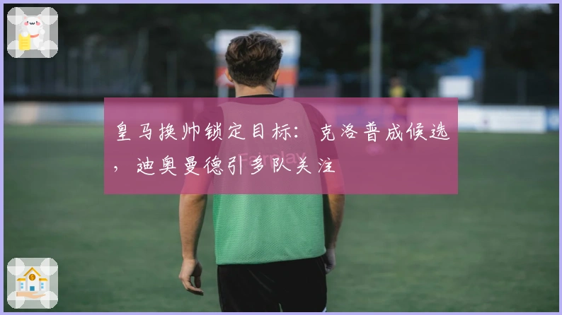 皇马换帅锁定目标：克洛普成候选，迪奥曼德引多队关注