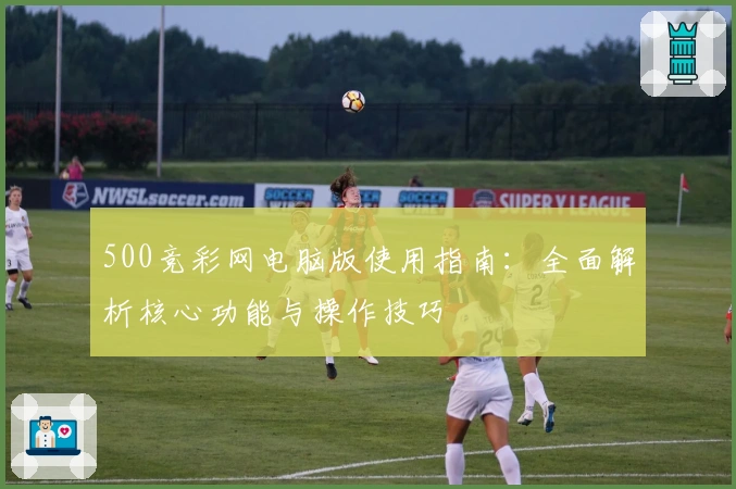 500竞彩网电脑版使用指南：全面解析核心功能与操作技巧