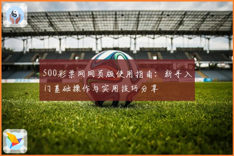 500彩票网网页版使用指南：新手入门基础操作与实用技巧分享