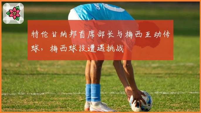 特伦甘纳邦首席部长与梅西互动传球，梅西球技遭遇挑战