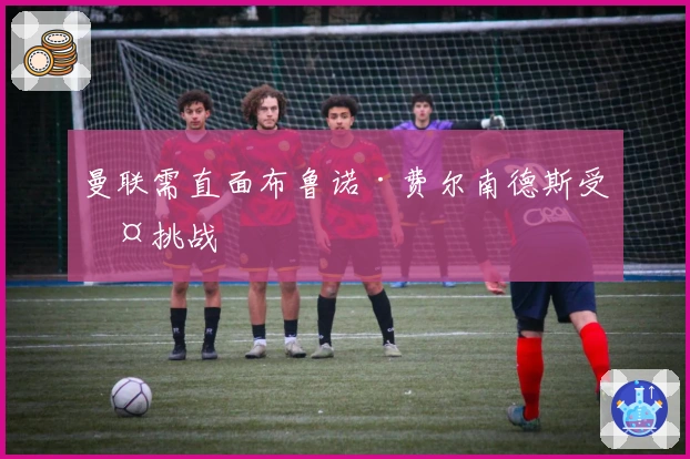 曼联需直面布鲁诺·费尔南德斯受伤挑战