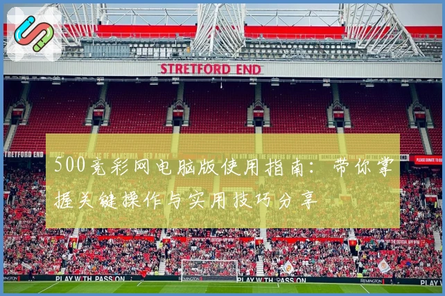 500竞彩网电脑版使用指南:带你掌握关键操作与实用技巧分享
