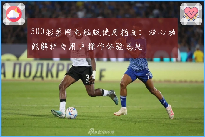 500彩票网电脑版使用指南：核心功能解析与用户操作体验总结