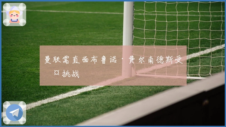 曼联需直面布鲁诺·费尔南德斯受伤挑战