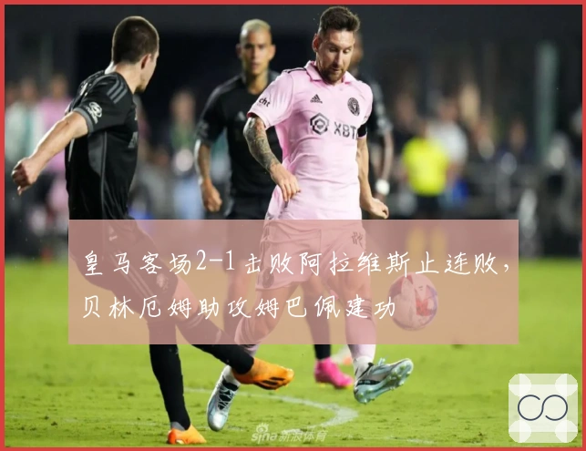 皇马客场2-1击败阿拉维斯止连败，贝林厄姆助攻姆巴佩建功