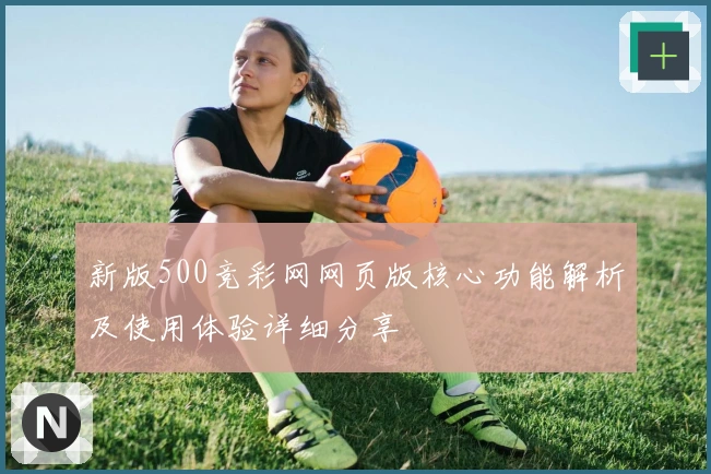新版500竞彩网网页版核心功能解析及使用体验详细分享