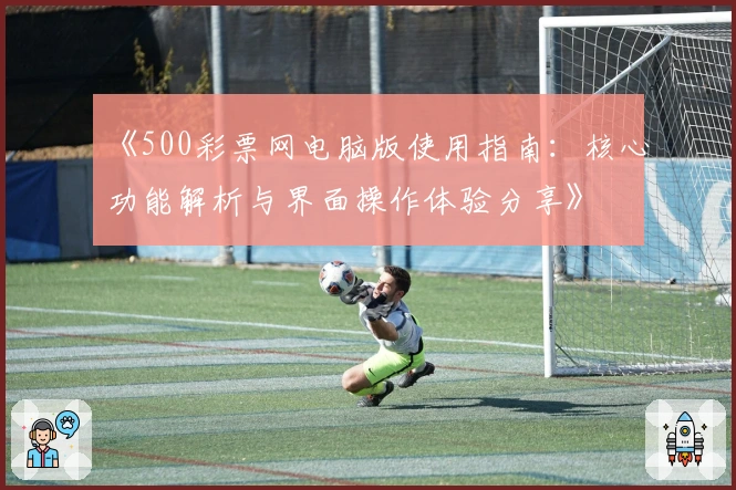 《500彩票网电脑版使用指南：核心功能解析与界面操作体验分享》