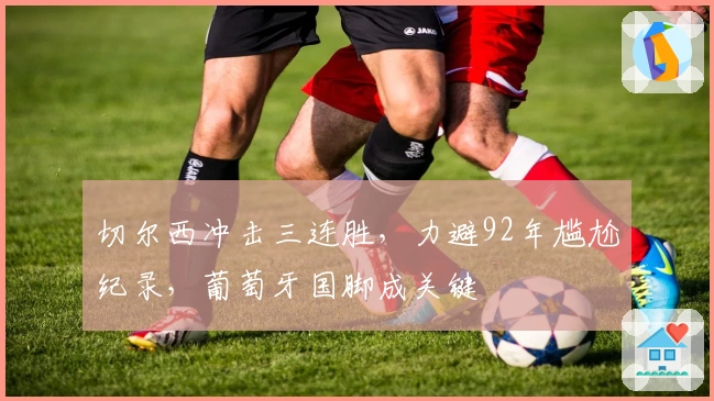 切尔西冲击三连胜，力避92年尴尬纪录，葡萄牙国脚成关键