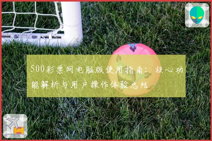 500彩票网电脑版使用指南：核心功能解析与用户操作体验总结