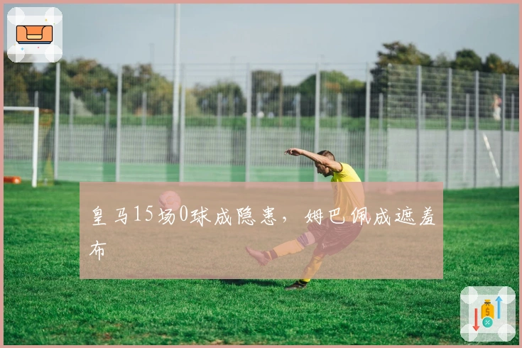 皇马15场0球成隐患，姆巴佩成遮羞布