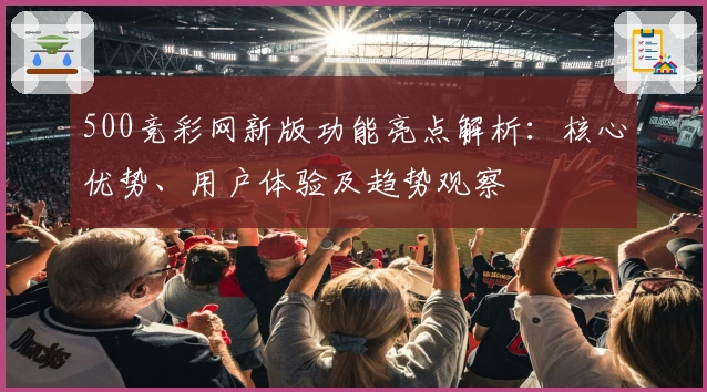500竞彩网新版功能亮点解析：核心优势、用户体验及趋势观察