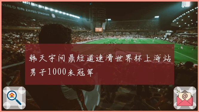 韩天宇问鼎短道速滑世界杯上海站男子1000米冠军