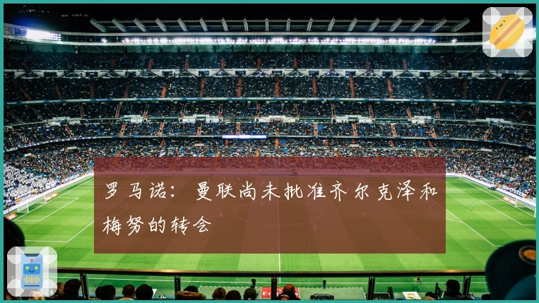 罗马诺：曼联尚未批准齐尔克泽和梅努的转会