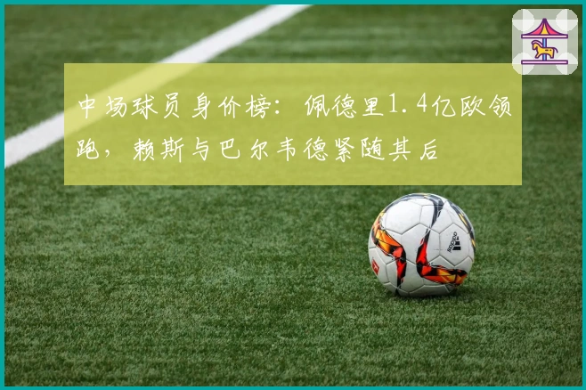 中场球员身价榜：佩德里1.4亿欧领跑，赖斯与巴尔韦德紧随其后
