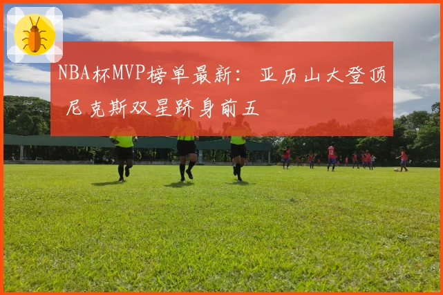 NBA杯MVP榜单最新：亚历山大登顶 尼克斯双星跻身前五
