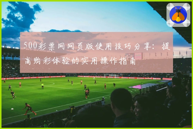 500彩票网网页版使用技巧分享：提高购彩体验的实用操作指南