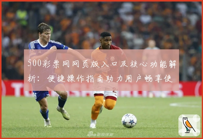 500彩票网网页版入口及核心功能解析：便捷操作指南助力用户畅享使用体验