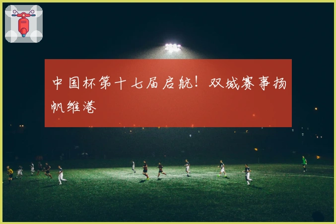 中国杯第十七届启航！双城赛事扬帆维港