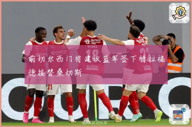前切尔西门将建议蓝军签下特拉福德接替桑切斯