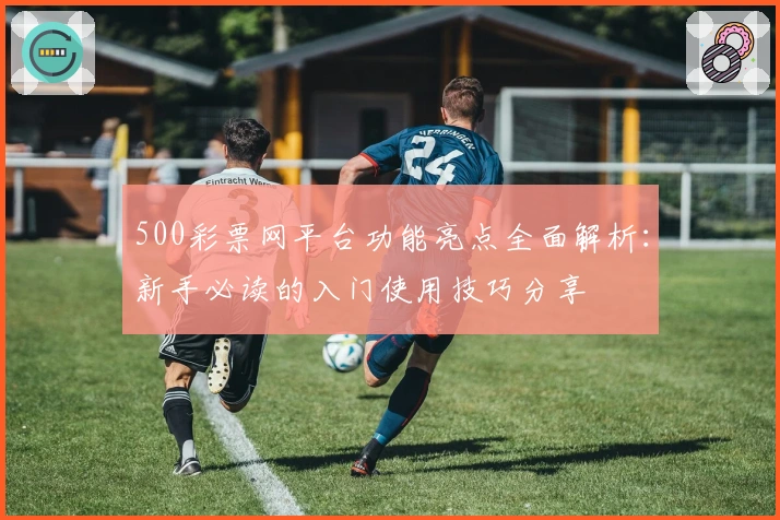 500彩票网平台功能亮点全面解析：新手必读的入门使用技巧分享
