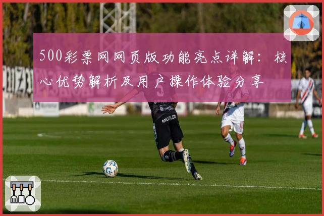 500彩票网网页版功能亮点详解：核心优势解析及用户操作体验分享