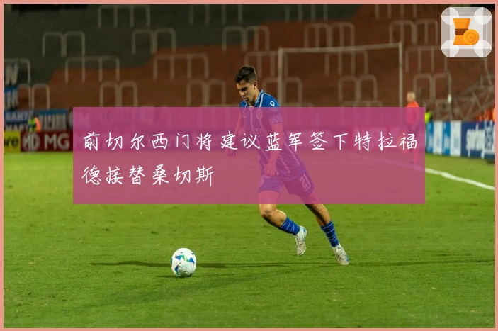前切尔西门将建议蓝军签下特拉福德接替桑切斯