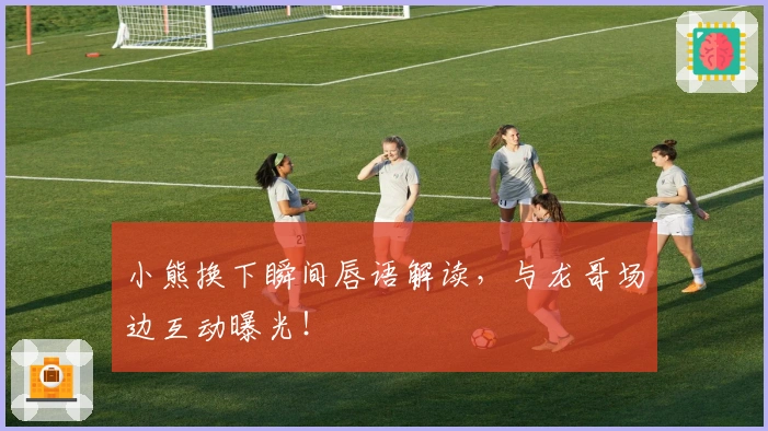 小熊换下瞬间唇语解读，与龙哥场边互动曝光！