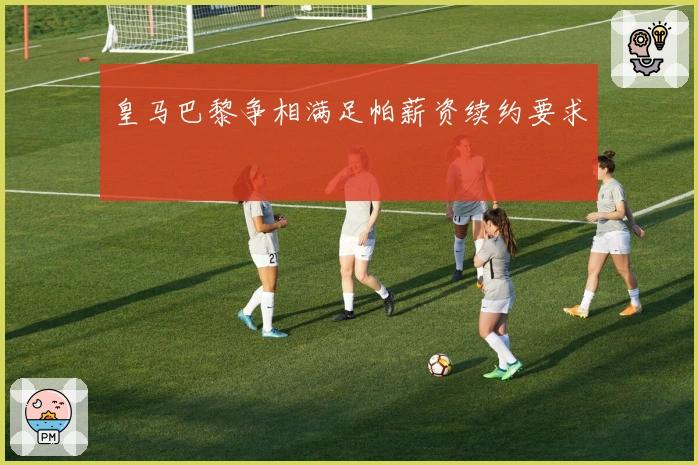 皇马巴黎争相满足帕薪资续约要求