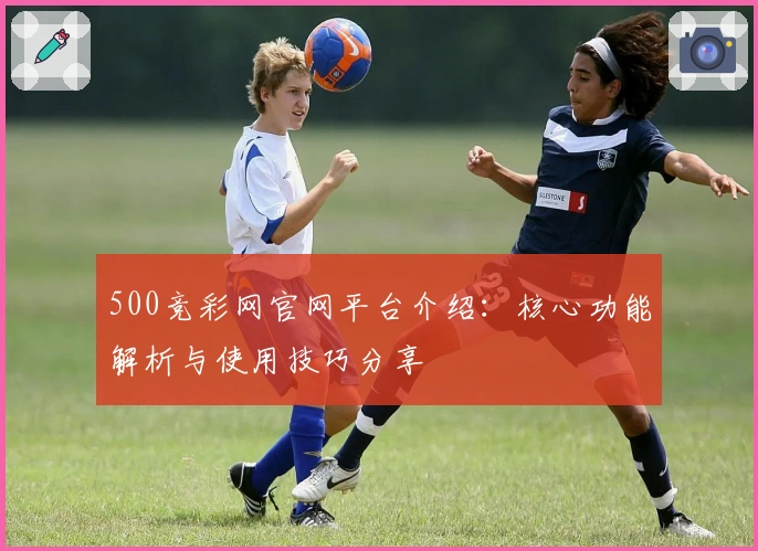 500竞彩网官网平台介绍:核心功能解析与使用技巧分享