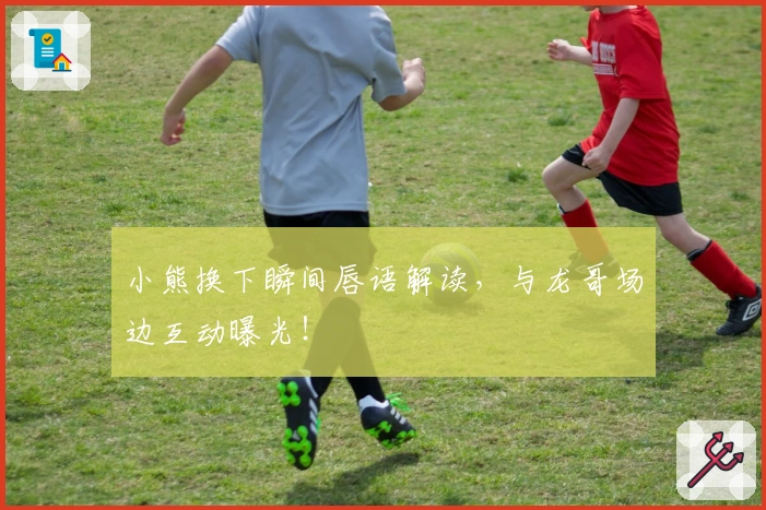 小熊换下瞬间唇语解读，与龙哥场边互动曝光！