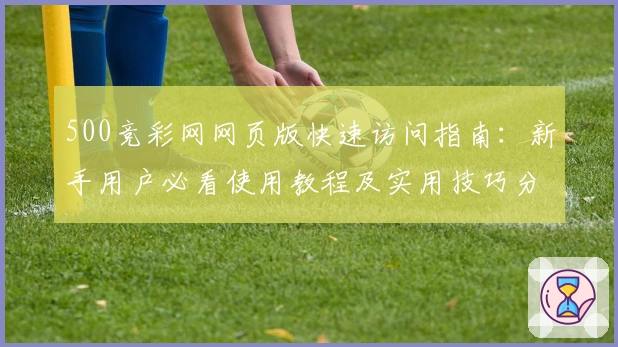 500竞彩网网页版快速访问指南：新手用户必看使用教程及实用技巧分享