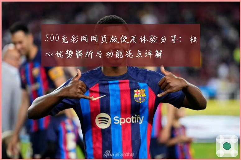 500竞彩网网页版使用体验分享：核心优势解析与功能亮点详解
