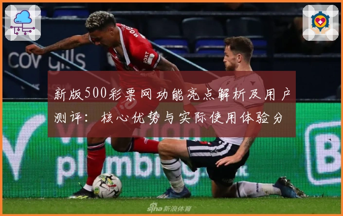 新版500彩票网功能亮点解析及用户测评：核心优势与实际使用体验分享
