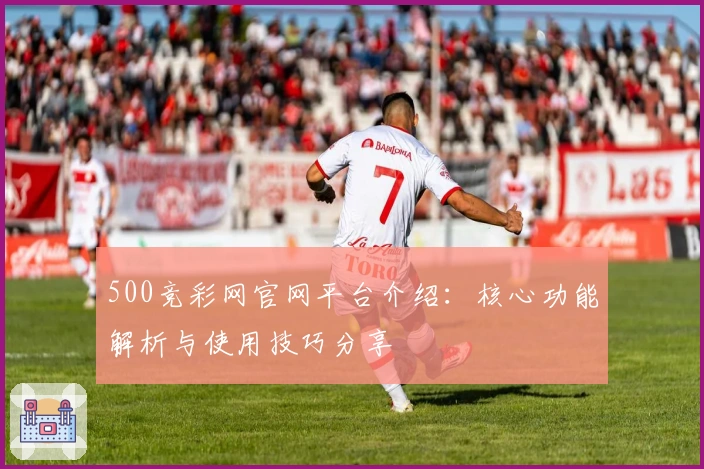 500竞彩网官网平台介绍：核心功能解析与使用技巧分享