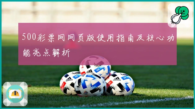 500彩票网网页版使用指南及核心功能亮点解析