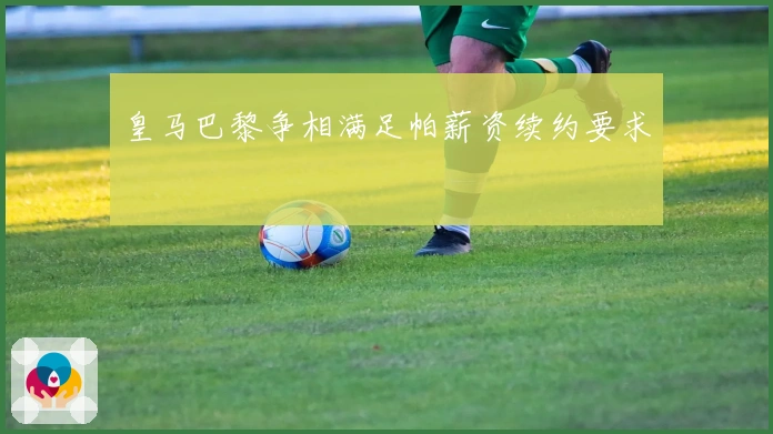 皇马巴黎争相满足帕薪资续约要求