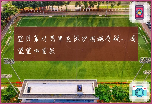 登贝莱对恩里克保护措施存疑，渴望重回首发