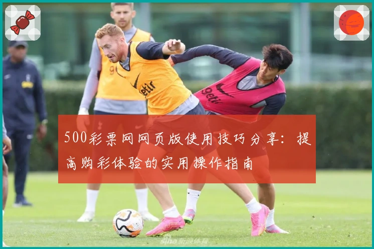 500彩票网网页版使用技巧分享:提高购彩体验的实用操作指南