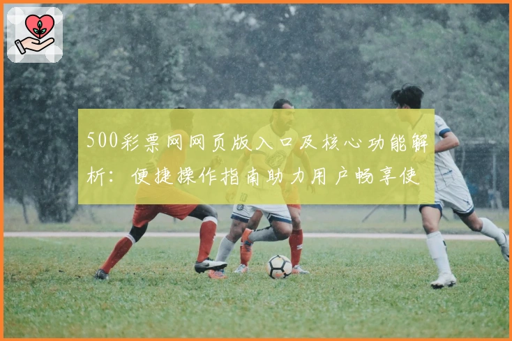 500彩票网网页版入口及核心功能解析：便捷操作指南助力用户畅享使用体验