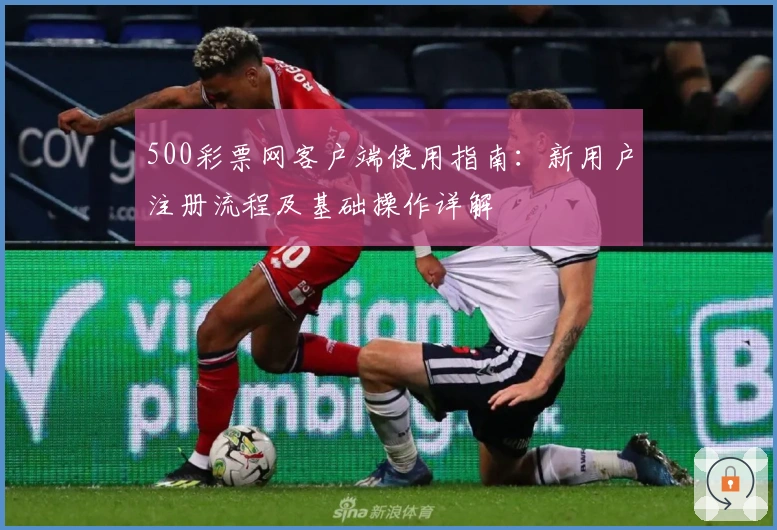 500彩票网客户端使用指南：新用户注册流程及基础操作详解
