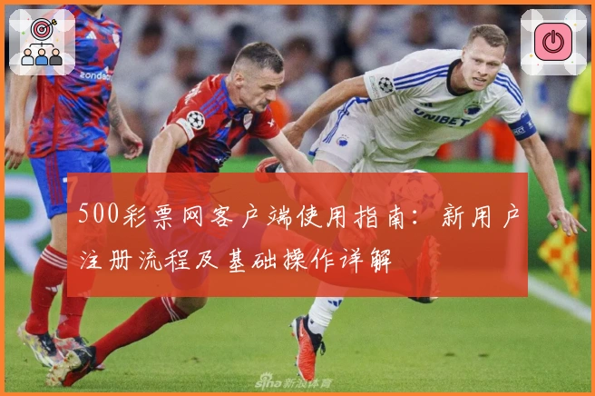 500彩票网客户端使用指南:新用户注册流程及基础操作详解