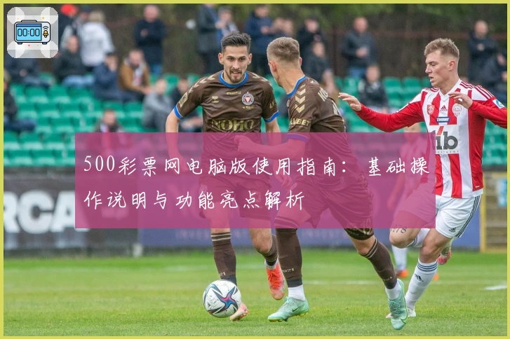 500彩票网电脑版使用指南：基础操作说明与功能亮点解析