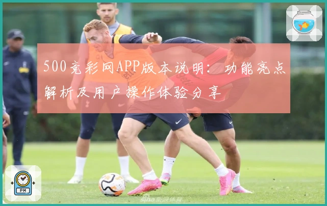 500竞彩网APP版本说明：功能亮点解析及用户操作体验分享