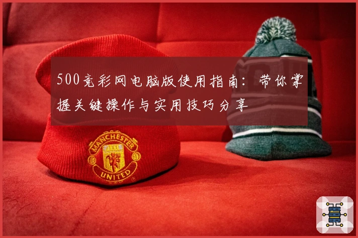 500竞彩网电脑版使用指南：带你掌握关键操作与实用技巧分享