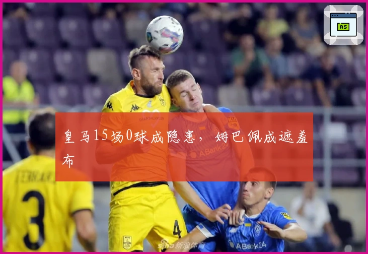 皇马15场0球成隐患，姆巴佩成遮羞布